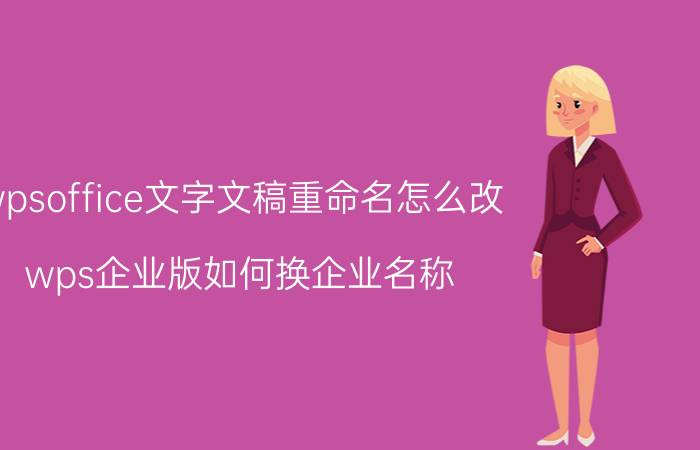 wpsoffice文字文稿重命名怎么改 wps企业版如何换企业名称？